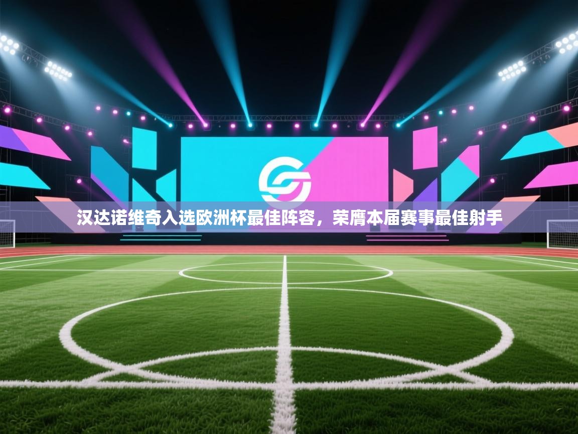 开云体育在线入口-汉达诺维奇入选欧洲杯最佳阵容,荣膺本届赛事最佳射手 第4张