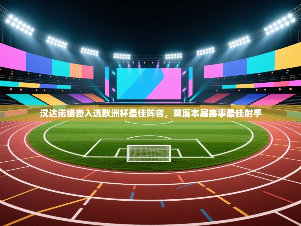 开云体育在线入口-汉达诺维奇入选欧洲杯最佳阵容,荣膺本届赛事最佳射手 第3张