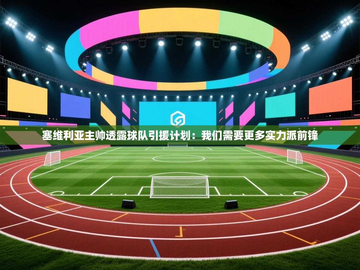 开云体育app官网入口网页版-塞维利亚主帅透露球队引援计划：我们需要更多实力派前锋  第1张