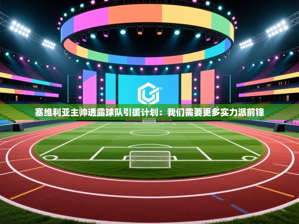 开云体育app官网入口网页版-塞维利亚主帅透露球队引援计划：我们需要更多实力派前锋  第2张