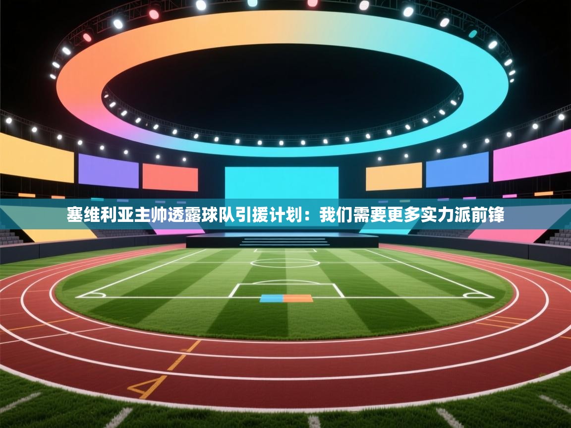 开云体育app官网入口网页版-塞维利亚主帅透露球队引援计划：我们需要更多实力派前锋  第4张