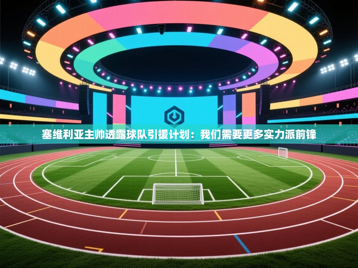 开云体育app官网入口网页版-塞维利亚主帅透露球队引援计划：我们需要更多实力派前锋  第3张