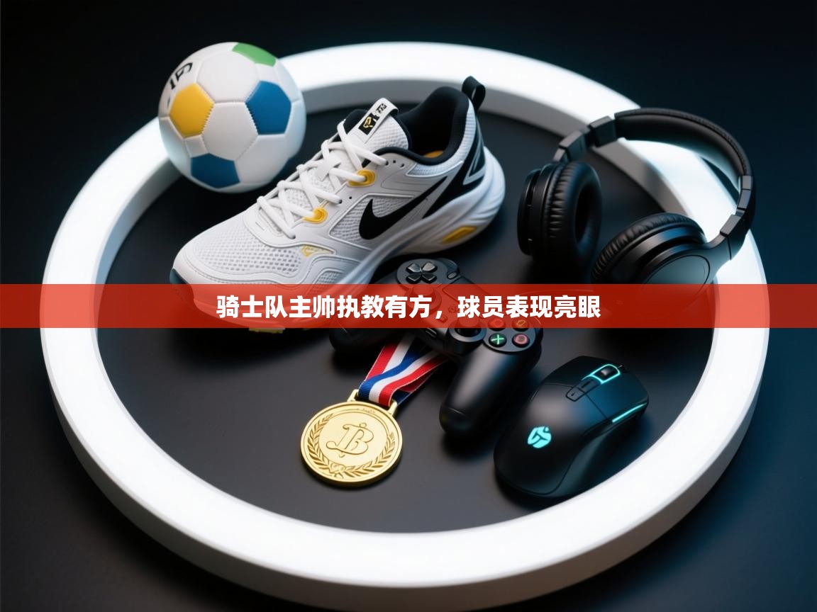 开云直播-骑士队主帅执教有方,球员表现亮眼 第2张