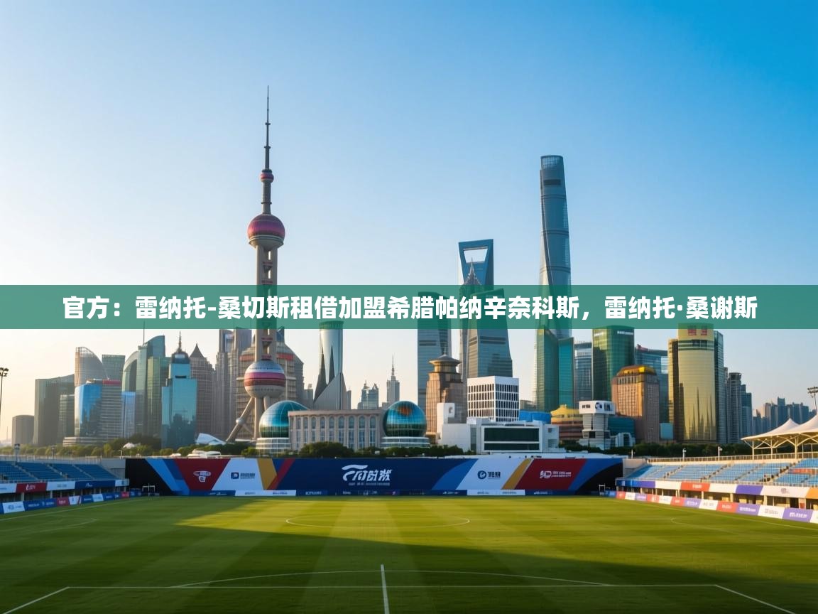 云开体育app官网登录入口-官方：雷纳托-桑切斯租借加盟希腊帕纳辛奈科斯，雷纳托·桑谢斯  第3张