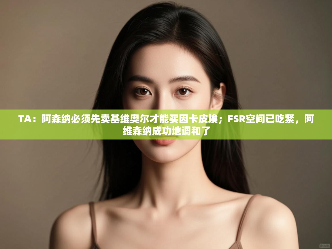 kaiyun sports-TA:阿森纳必须先卖基维奥尔才能买因卡皮埃;FSR空间已吃紧,阿维森纳成功地调和了 第1张