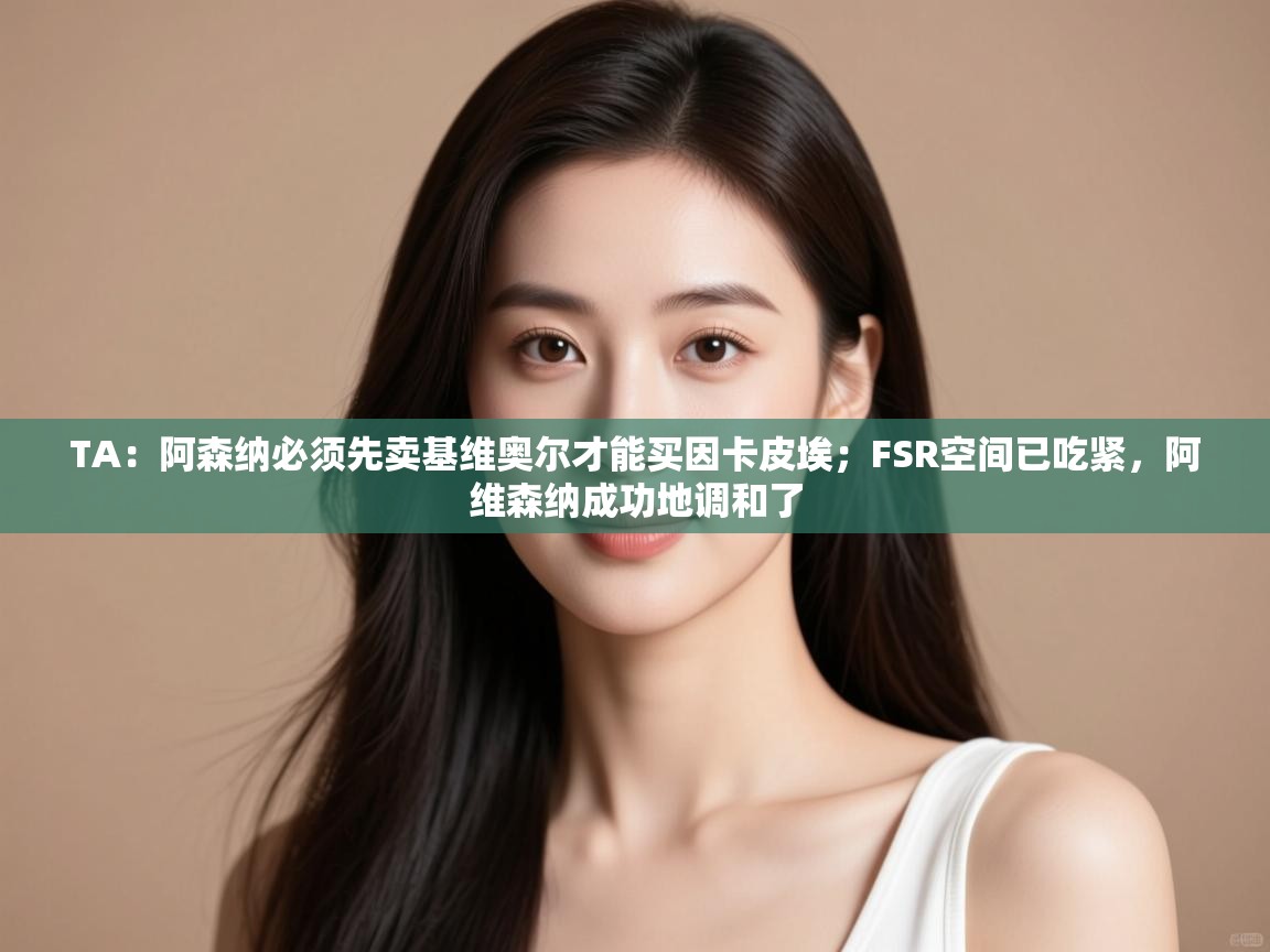 kaiyun sports-TA:阿森纳必须先卖基维奥尔才能买因卡皮埃;FSR空间已吃紧,阿维森纳成功地调和了 第3张