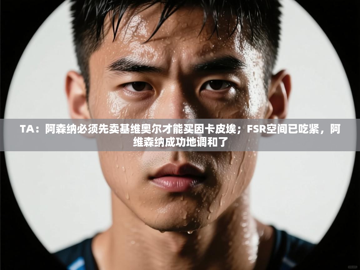 kaiyun sports-TA:阿森纳必须先卖基维奥尔才能买因卡皮埃;FSR空间已吃紧,阿维森纳成功地调和了 第2张