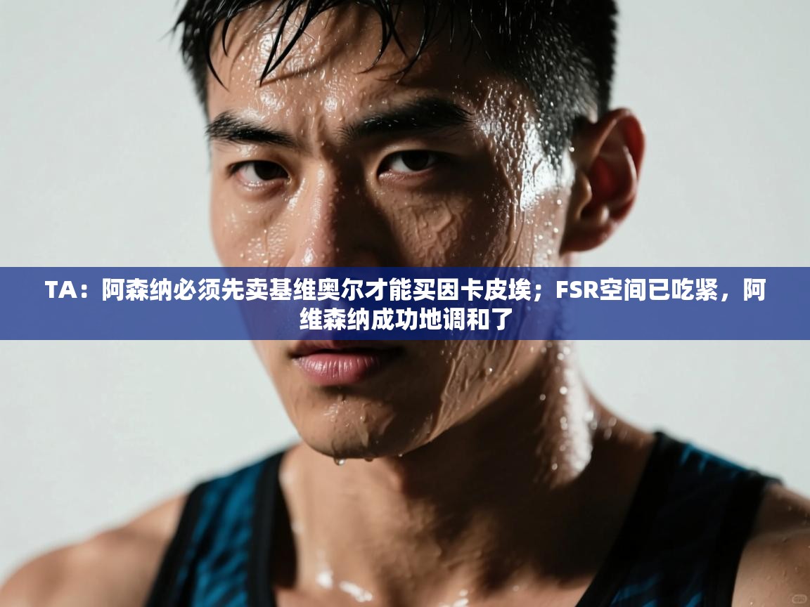 kaiyun sports-TA:阿森纳必须先卖基维奥尔才能买因卡皮埃;FSR空间已吃紧,阿维森纳成功地调和了 第4张