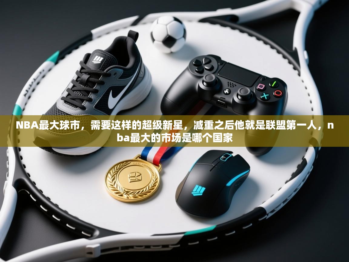 开云体育联赛专题页-NBA最大球市,需要这样的超级新星,减重之后他就是联盟第一人,nba最大的市场是哪个国家 第3张