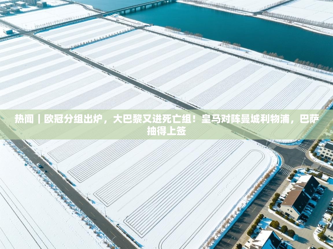 开云体育苹果版下载-热闻|欧冠分组出炉,大巴黎又进死亡组!皇马对阵曼城利物浦,巴萨抽得上签 第3张