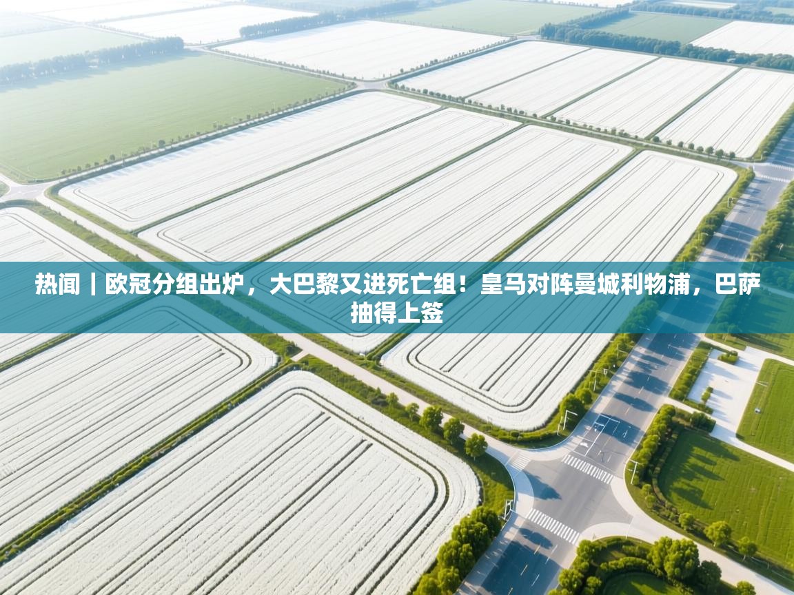 开云体育苹果版下载-热闻|欧冠分组出炉,大巴黎又进死亡组!皇马对阵曼城利物浦,巴萨抽得上签 第4张