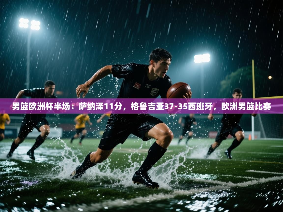 开云体育直播-男篮欧洲杯半场：萨纳泽11分，格鲁吉亚37-35西班牙，欧洲男篮比赛  第1张