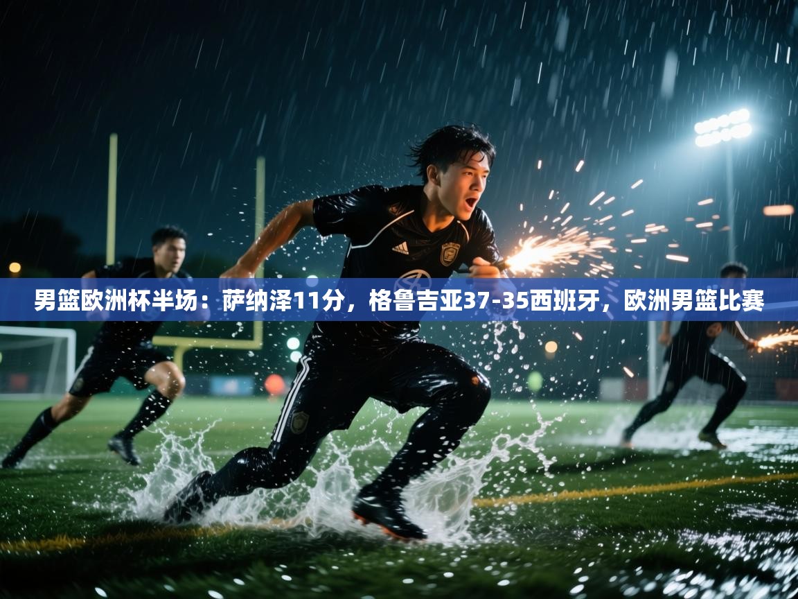 开云体育直播-男篮欧洲杯半场：萨纳泽11分，格鲁吉亚37-35西班牙，欧洲男篮比赛  第2张