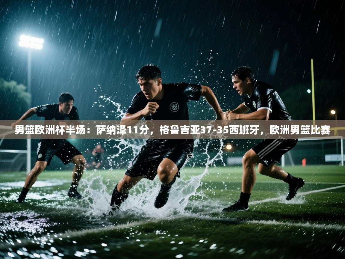 开云体育直播-男篮欧洲杯半场：萨纳泽11分，格鲁吉亚37-35西班牙，欧洲男篮比赛  第3张