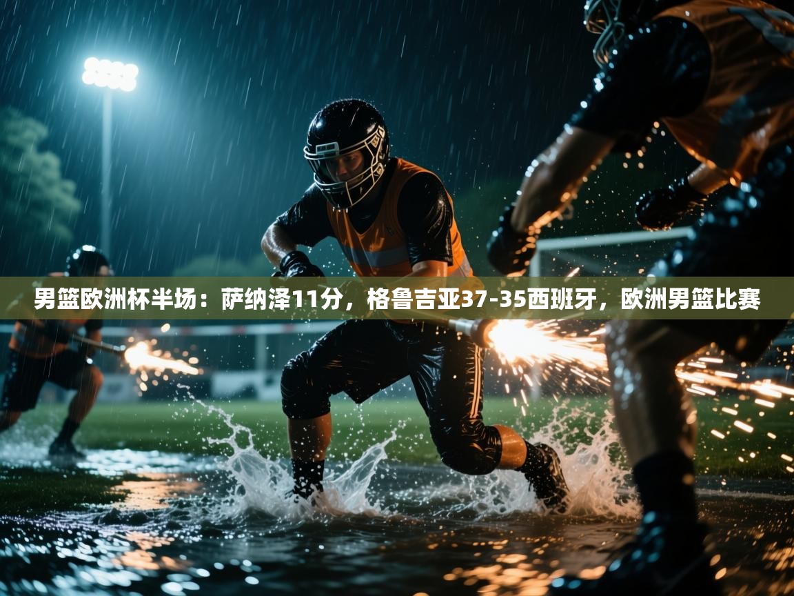 开云体育直播-男篮欧洲杯半场：萨纳泽11分，格鲁吉亚37-35西班牙，欧洲男篮比赛  第4张