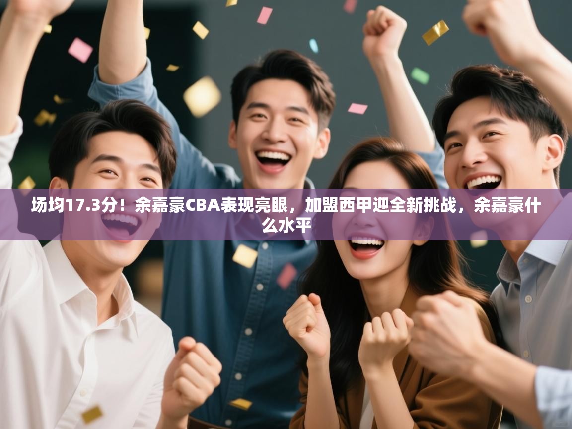 开云手机版-场均17.3分!余嘉豪CBA表现亮眼,加盟西甲迎全新挑战,余嘉豪什么水平 第1张