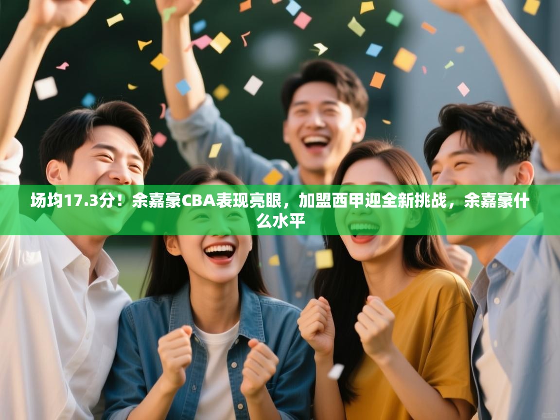 开云手机版-场均17.3分!余嘉豪CBA表现亮眼,加盟西甲迎全新挑战,余嘉豪什么水平 第2张