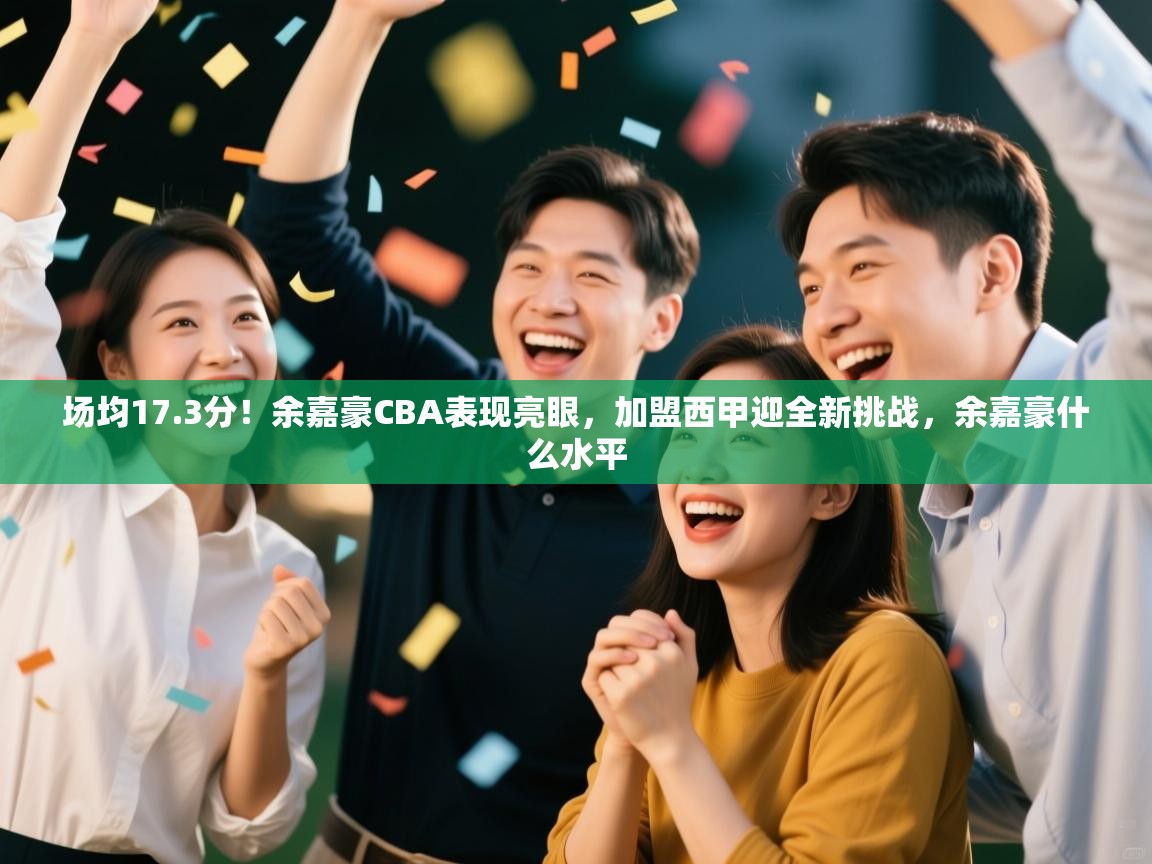 开云手机版-场均17.3分!余嘉豪CBA表现亮眼,加盟西甲迎全新挑战,余嘉豪什么水平 第3张