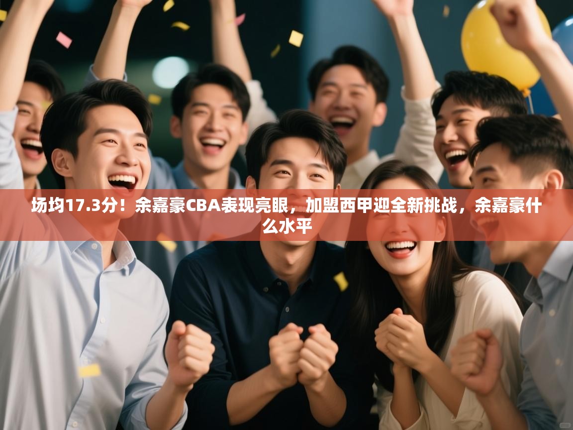 开云手机版-场均17.3分!余嘉豪CBA表现亮眼,加盟西甲迎全新挑战,余嘉豪什么水平 第4张