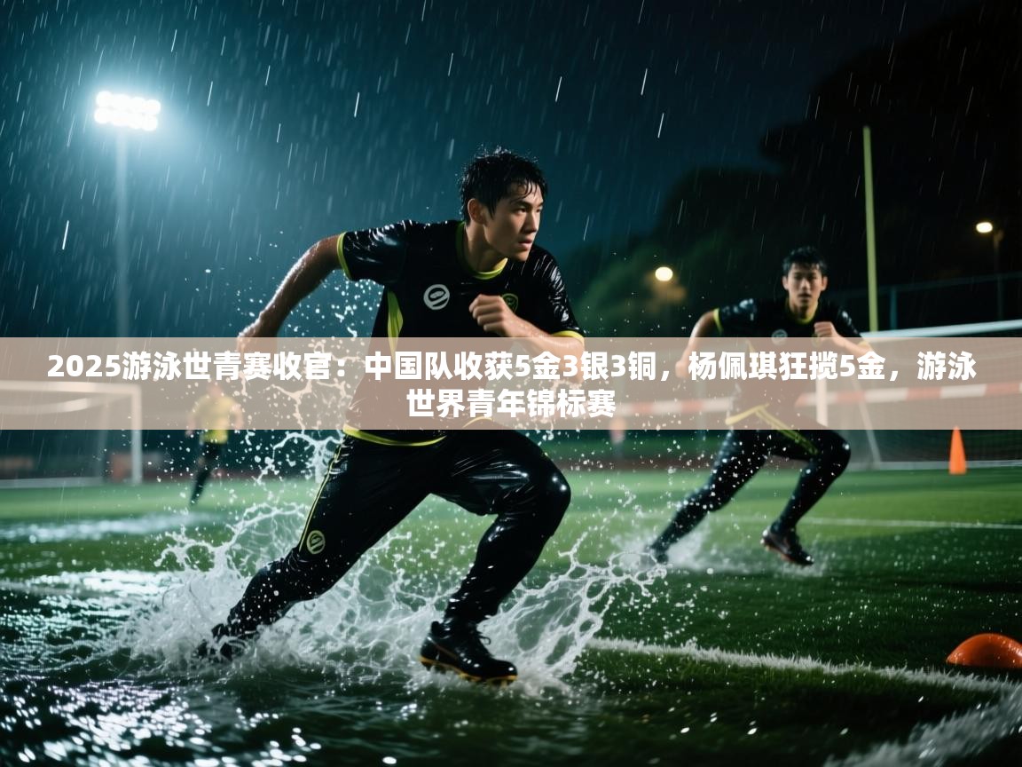 -2025游泳世青赛收官:中国队收获5金3银3铜,杨佩琪狂揽5金,游泳世界青年锦标赛 第4张