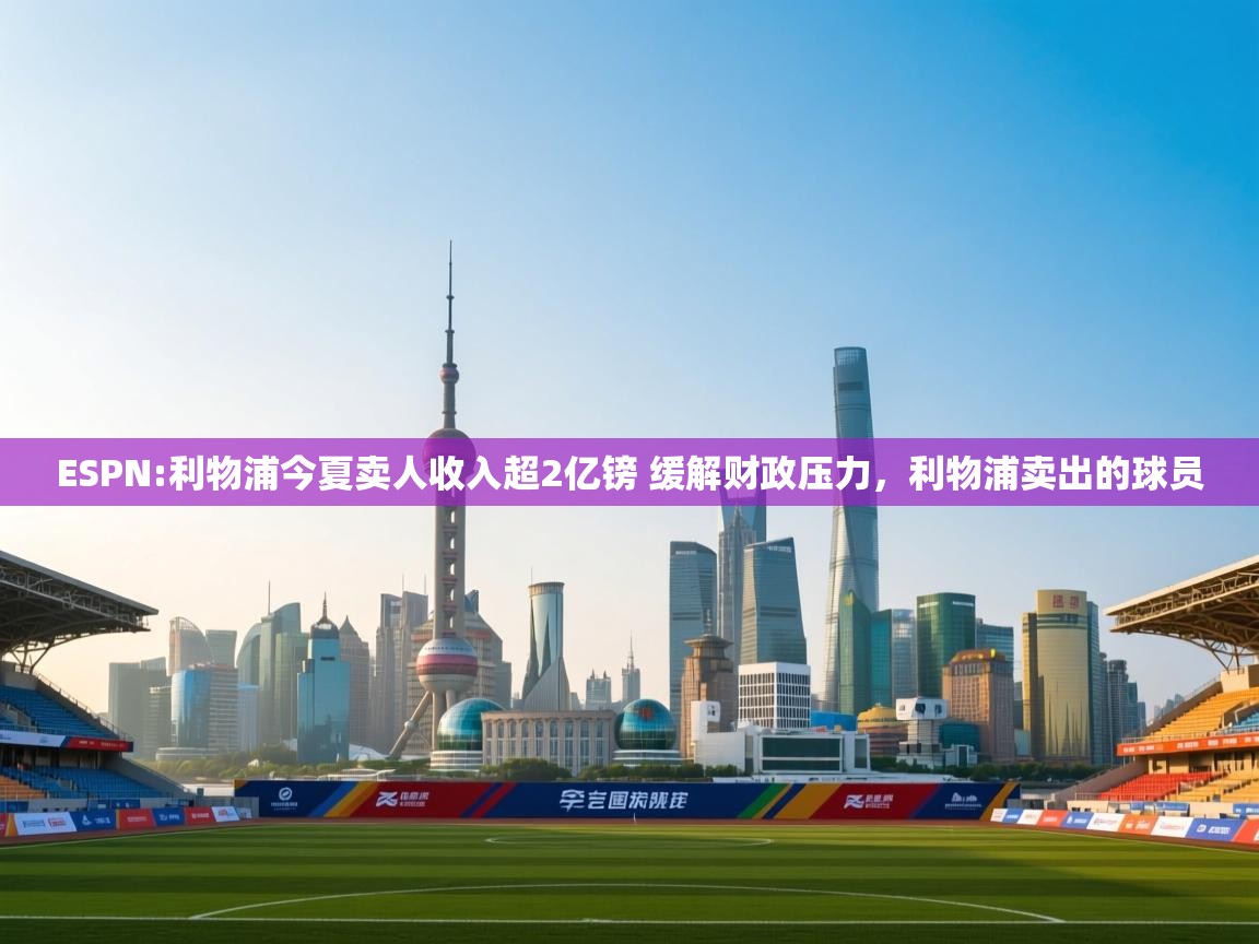 开云体育app安装-ESPN:利物浦今夏卖人收入超2亿镑 缓解财政压力,利物浦卖出的球员 第1张
