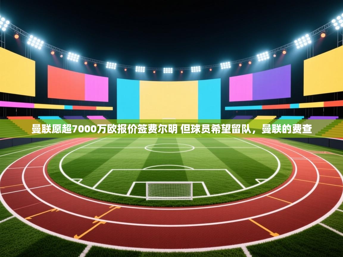 开云体育忘记密码找回-曼联愿超7000万欧报价签费尔明 但球员希望留队,曼联的费查 第1张