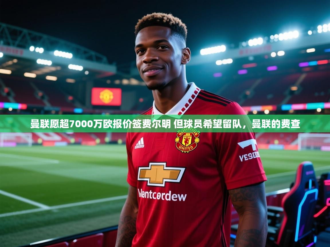 开云体育忘记密码找回-曼联愿超7000万欧报价签费尔明 但球员希望留队,曼联的费查 第2张