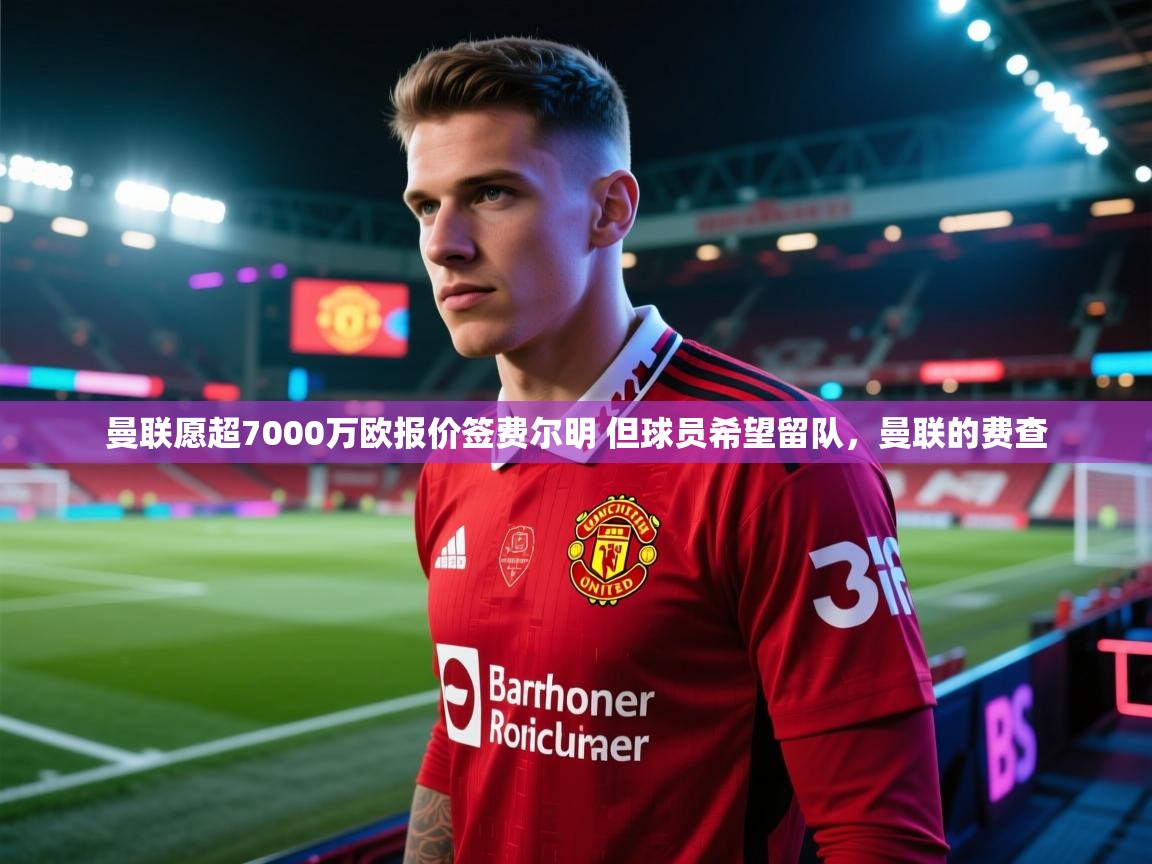 开云体育忘记密码找回-曼联愿超7000万欧报价签费尔明 但球员希望留队,曼联的费查 第3张