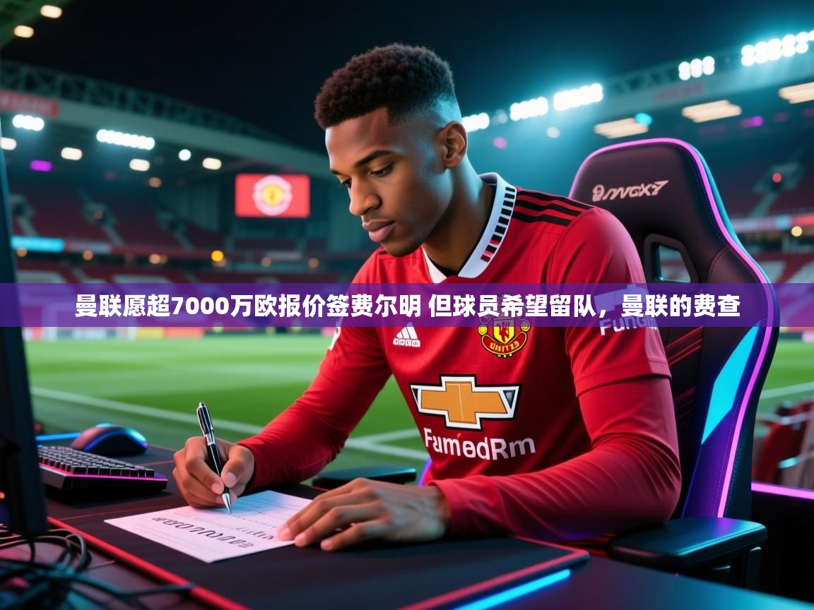 开云体育忘记密码找回-曼联愿超7000万欧报价签费尔明 但球员希望留队,曼联的费查 第4张