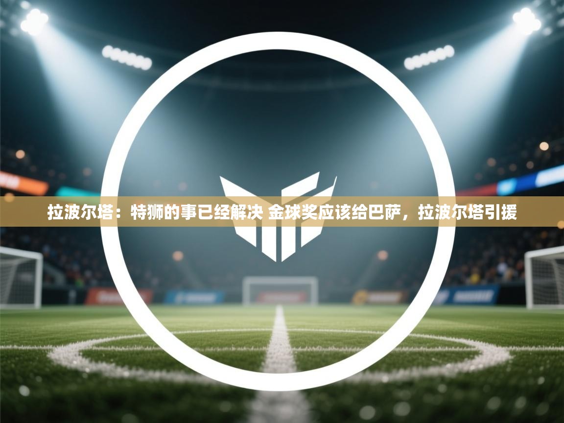 开云体育英文版入口-拉波尔塔：特狮的事已经解决 金球奖应该给巴萨，拉波尔塔引援  第1张