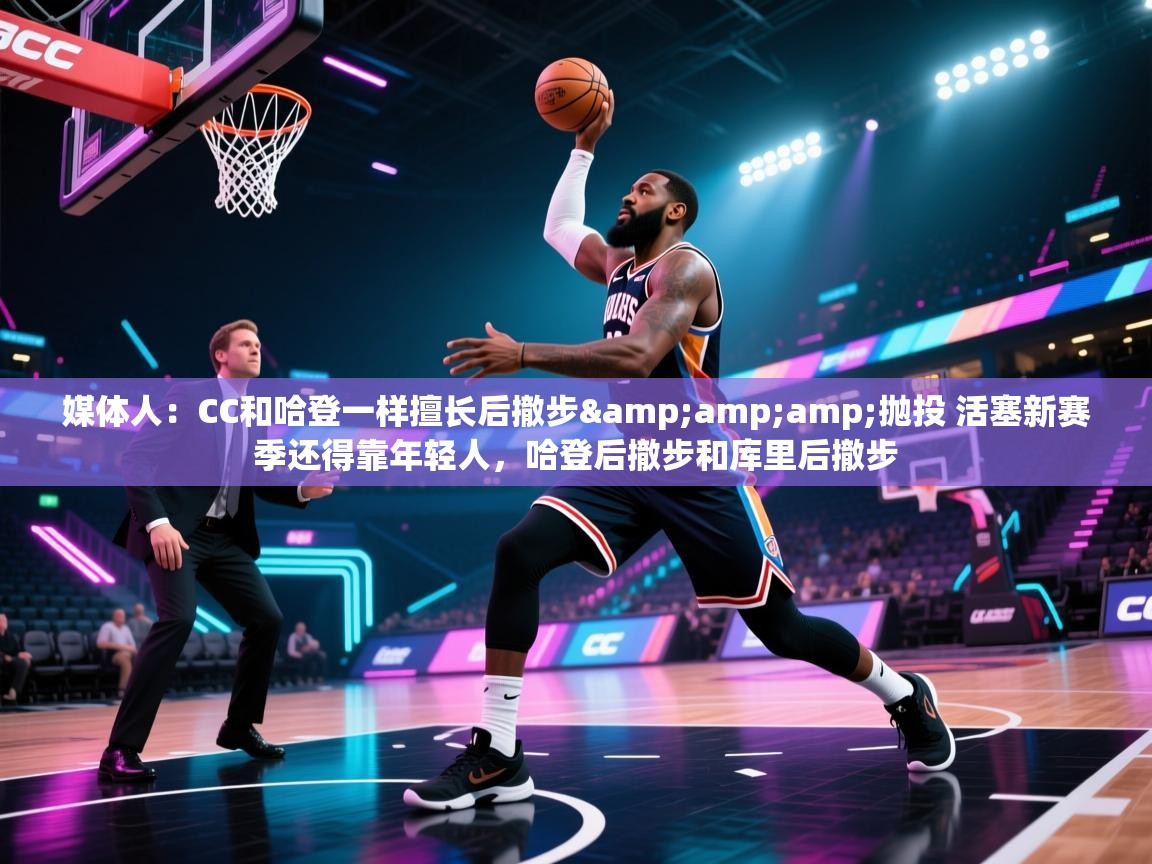 开云体育app-媒体人：CC和哈登一样擅长后撤步&抛投 活塞新赛季还得靠年轻人，哈登后撤步和库里后撤步  第1张