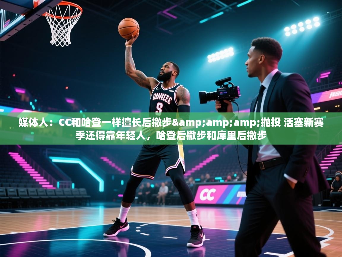 开云体育app-媒体人：CC和哈登一样擅长后撤步&抛投 活塞新赛季还得靠年轻人，哈登后撤步和库里后撤步  第2张