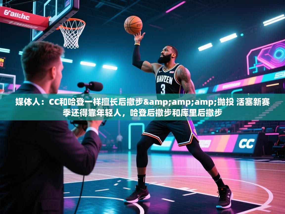 开云体育app-媒体人：CC和哈登一样擅长后撤步&抛投 活塞新赛季还得靠年轻人，哈登后撤步和库里后撤步  第3张