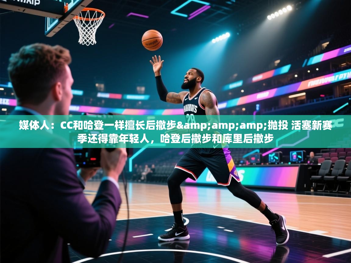 开云体育app-媒体人：CC和哈登一样擅长后撤步&抛投 活塞新赛季还得靠年轻人，哈登后撤步和库里后撤步  第4张