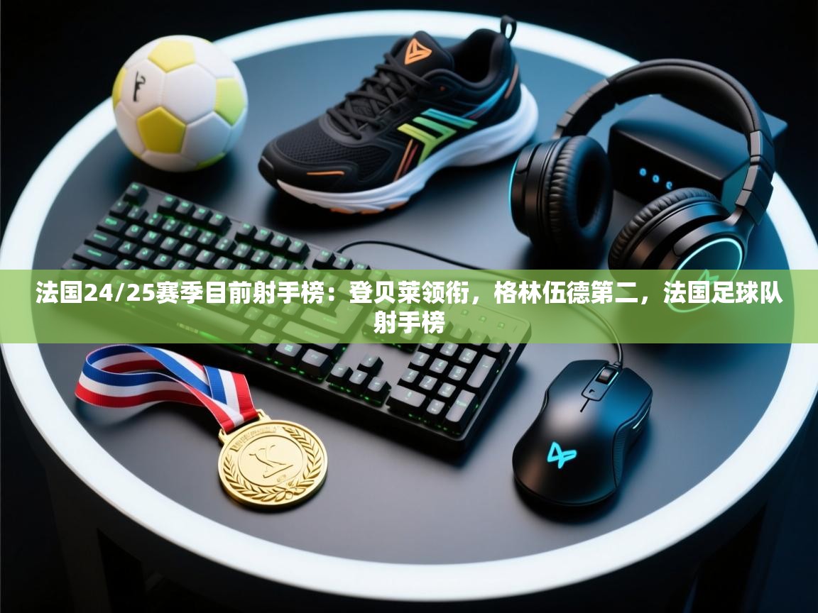 开云体育版本更新日志2025-法国24/25赛季目前射手榜:登贝莱领衔,格林伍德第二,法国足球队射手榜 第1张