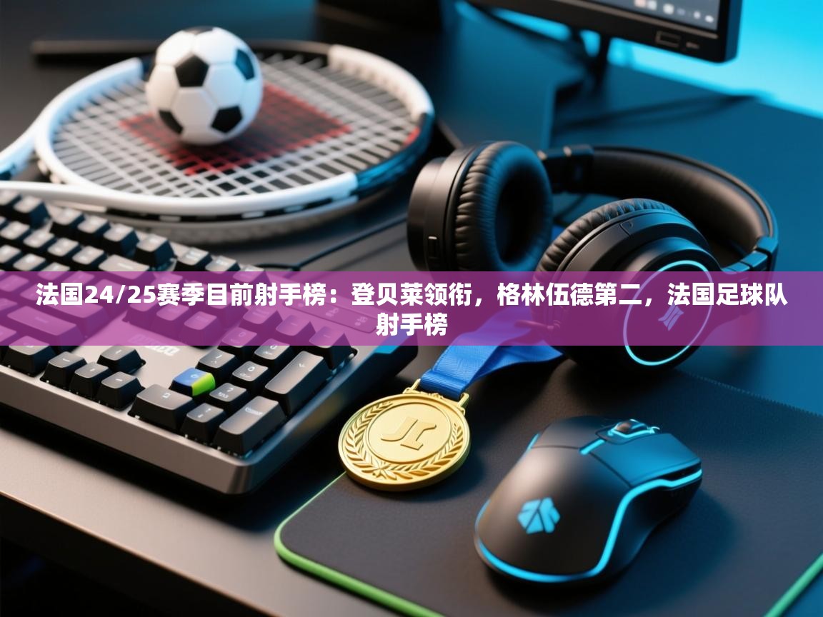 开云体育版本更新日志2025-法国24/25赛季目前射手榜:登贝莱领衔,格林伍德第二,法国足球队射手榜 第2张