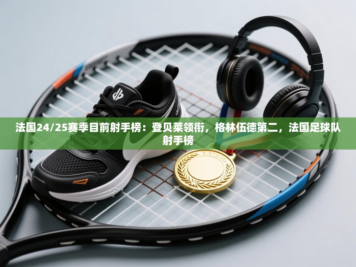 开云体育版本更新日志2025-法国24/25赛季目前射手榜:登贝莱领衔,格林伍德第二,法国足球队射手榜 第3张