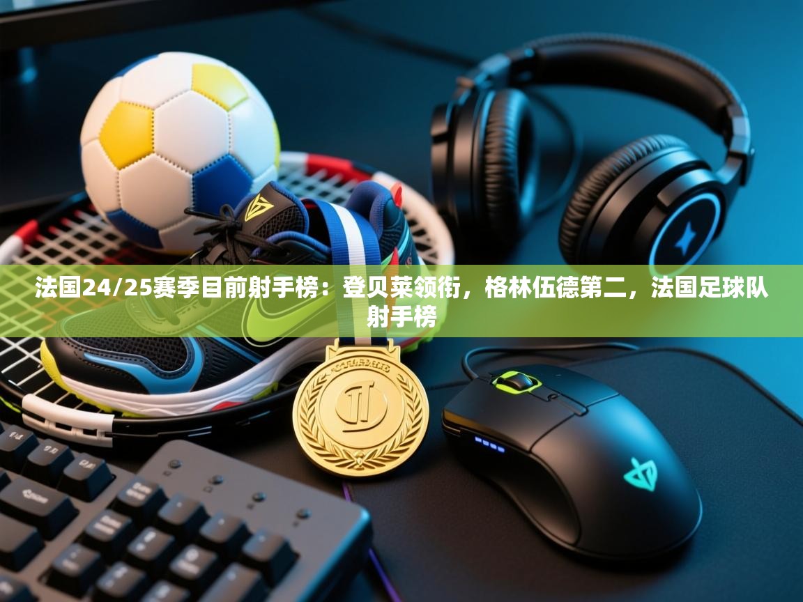 开云体育版本更新日志2025-法国24/25赛季目前射手榜:登贝莱领衔,格林伍德第二,法国足球队射手榜 第4张