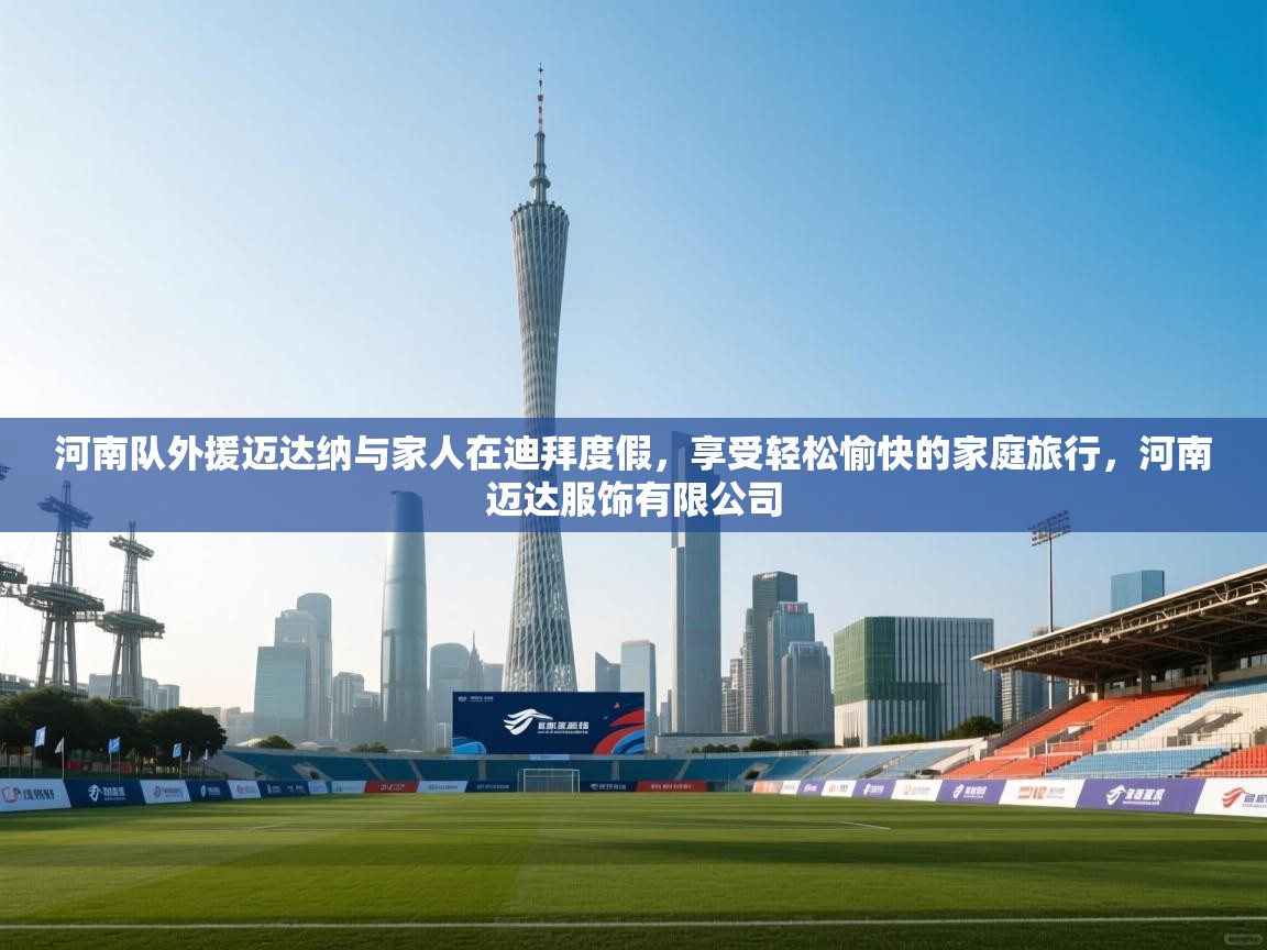 开云体育在线登入-河南队外援迈达纳与家人在迪拜度假,享受轻松愉快的家庭旅行,河南迈达服饰有限公司 第2张