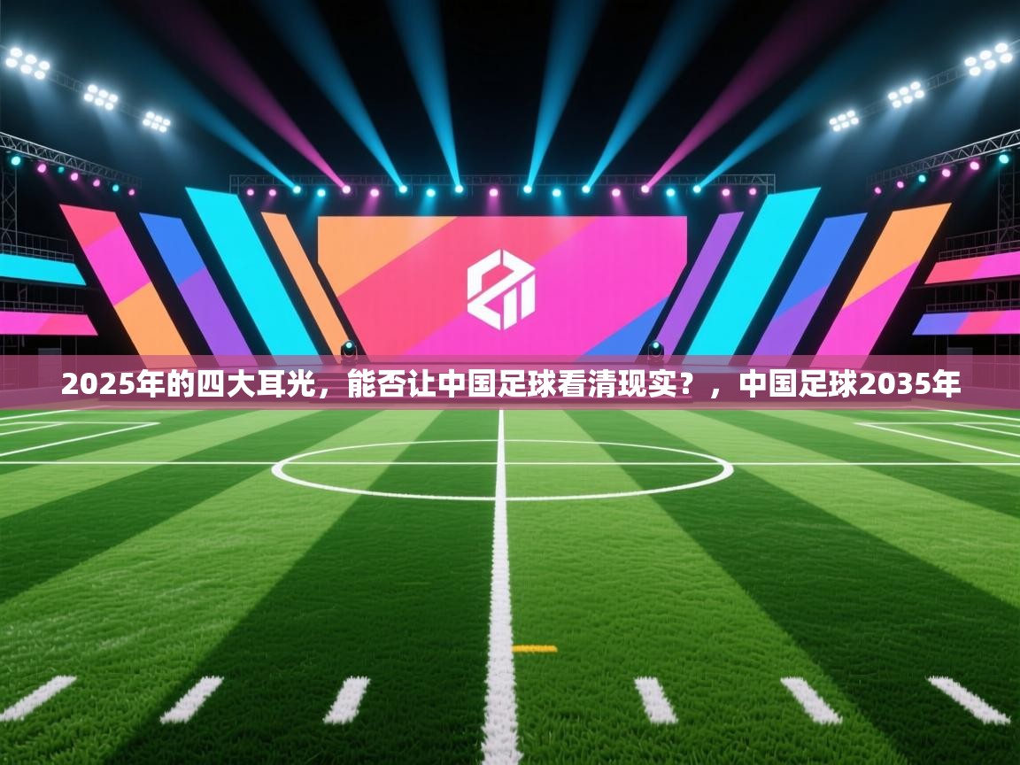 云开体育官网登录入口手机版-2025年的四大耳光,能否让中国足球看清现实?,中国足球2035年