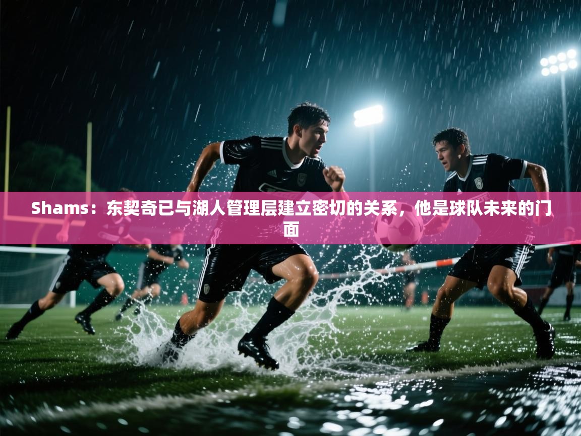 开云赛事-Shams:东契奇已与湖人管理层建立密切的关系,他是球队未来的门面 第2张