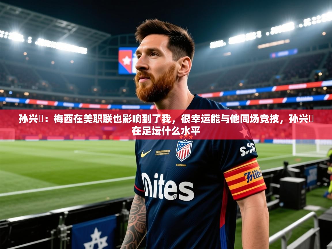 开云体育入口下载-孙兴慜：梅西在美职联也影响到了我，很幸运能与他同场竞技，孙兴慜在足坛什么水平
