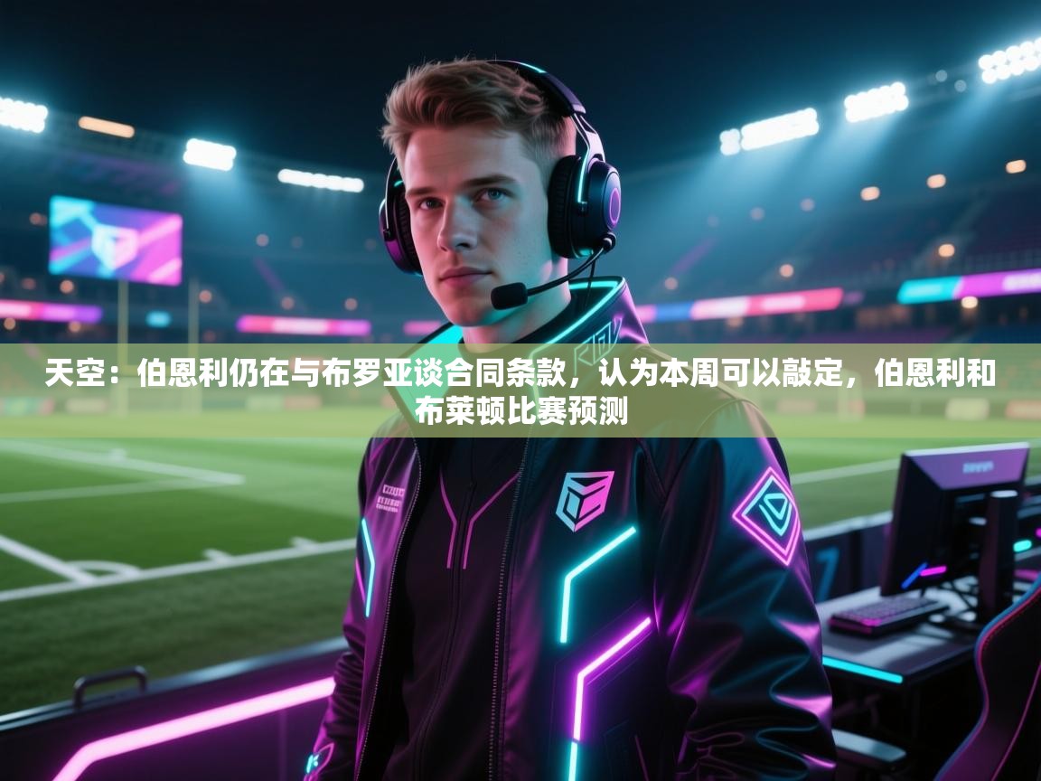 开云体育旧版下载地址-天空：伯恩利仍在与布罗亚谈合同条款，认为本周可以敲定，伯恩利和布莱顿比赛预测  第1张
