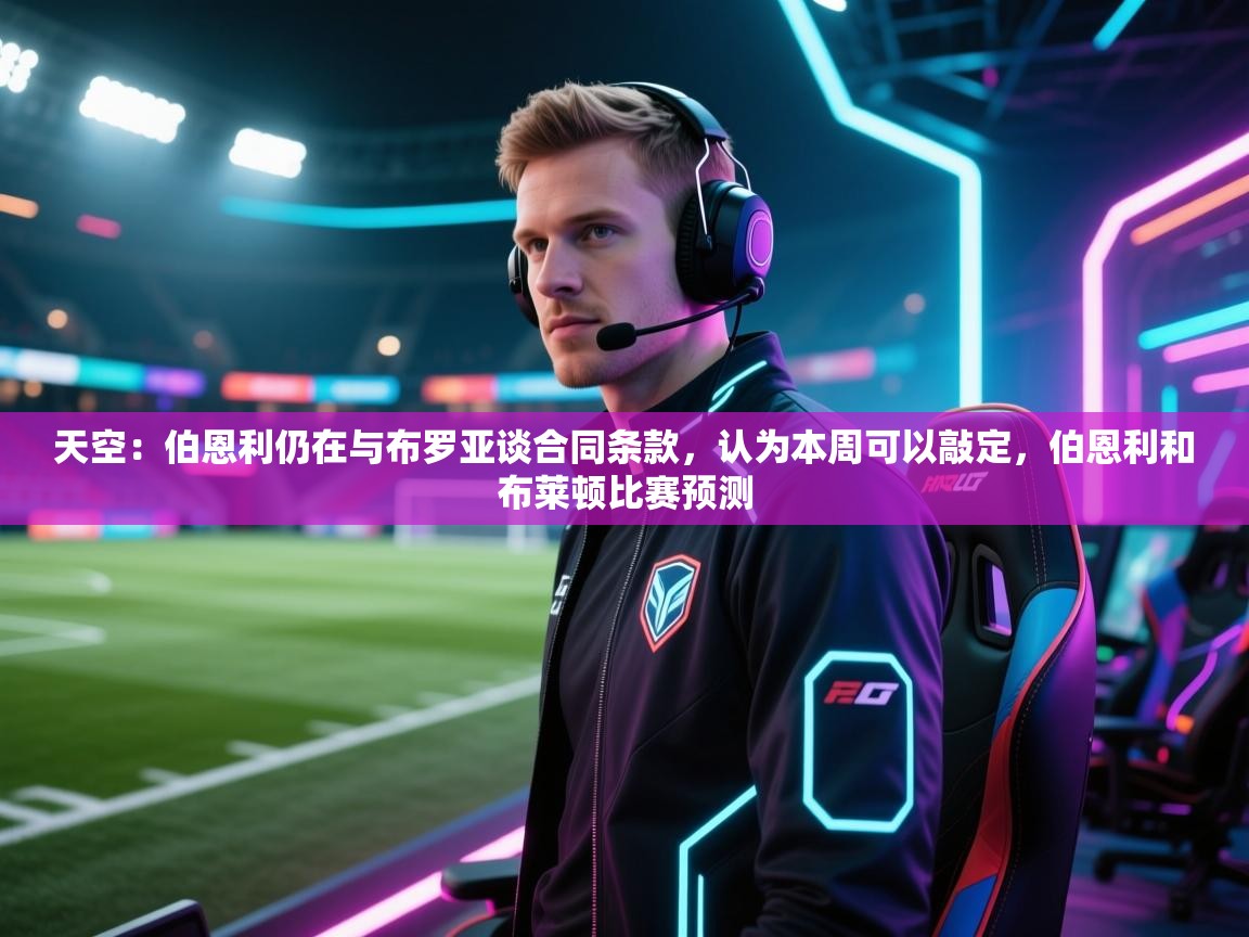 开云体育旧版下载地址-天空：伯恩利仍在与布罗亚谈合同条款，认为本周可以敲定，伯恩利和布莱顿比赛预测  第2张
