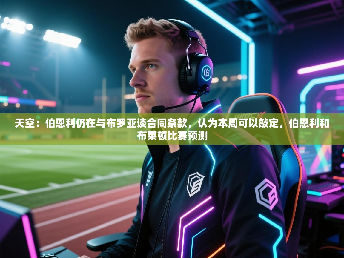 开云体育旧版下载地址-天空：伯恩利仍在与布罗亚谈合同条款，认为本周可以敲定，伯恩利和布莱顿比赛预测  第4张