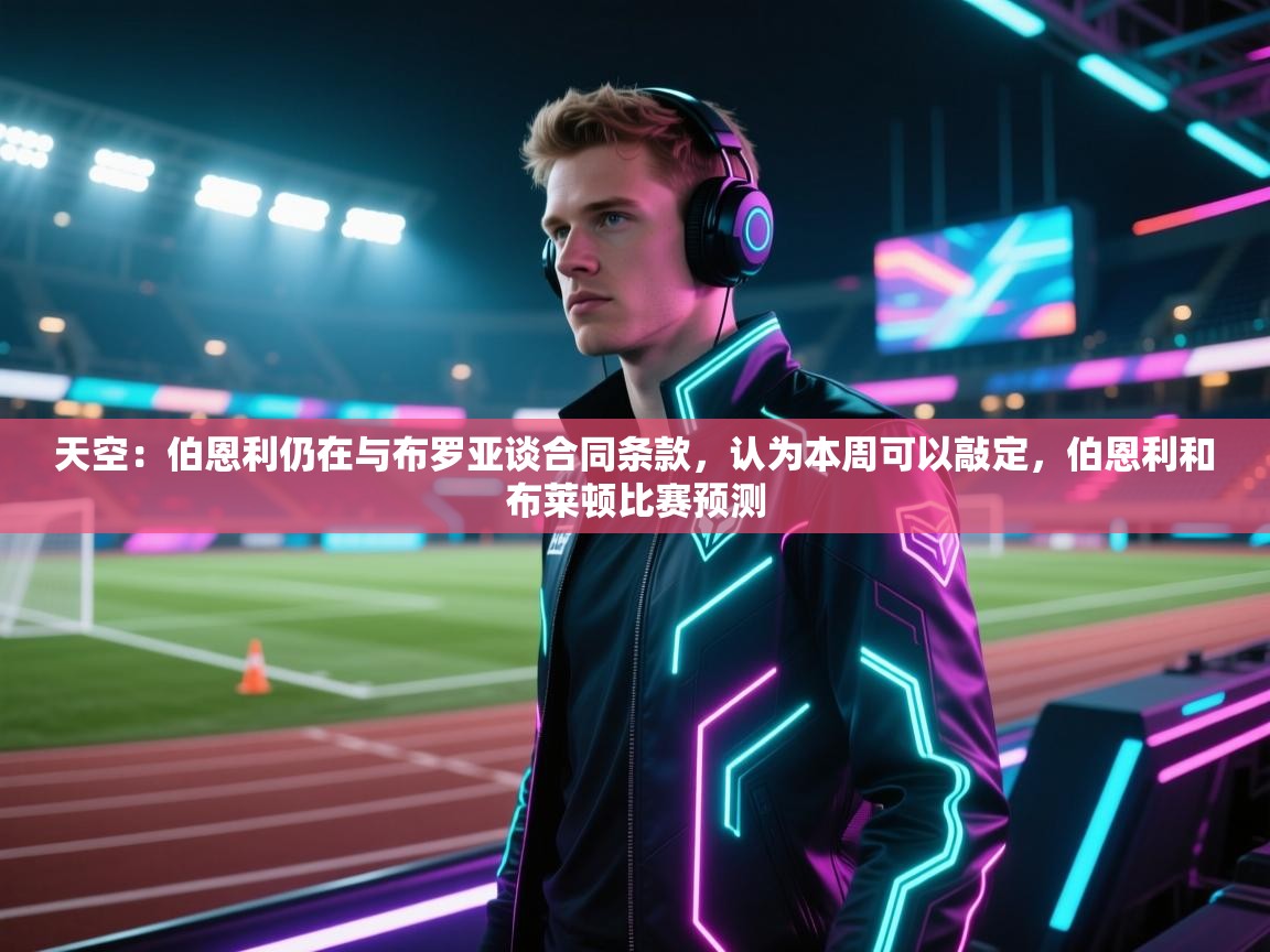 开云体育旧版下载地址-天空：伯恩利仍在与布罗亚谈合同条款，认为本周可以敲定，伯恩利和布莱顿比赛预测  第3张