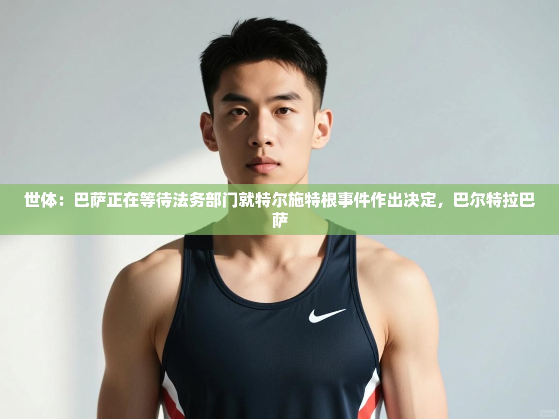 开云体育app下载安装免费-世体:巴萨正在等待法务部门就特尔施特根事件作出决定,巴尔特拉巴萨 第3张