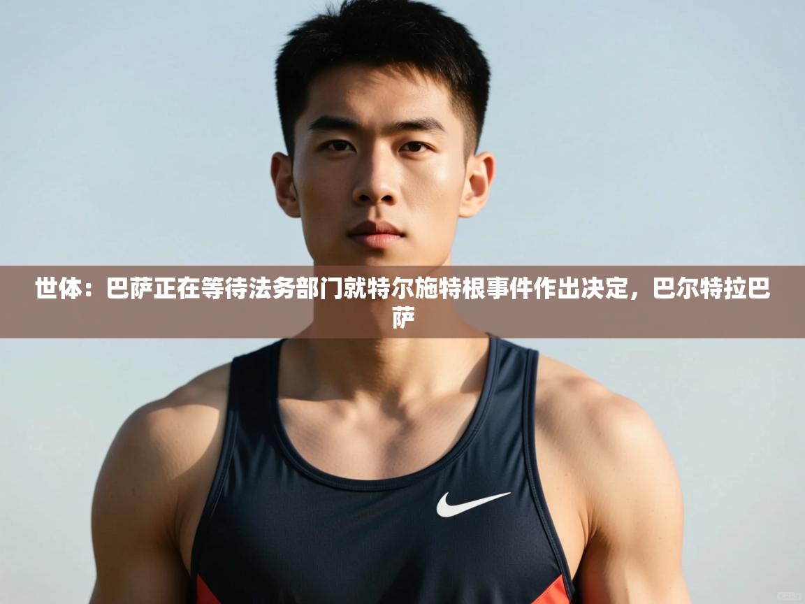 开云体育app下载安装免费-世体:巴萨正在等待法务部门就特尔施特根事件作出决定,巴尔特拉巴萨 第4张