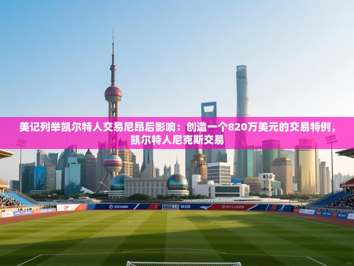 开云注册-美记列举凯尔特人交易尼昂后影响：创造一个820万美元的交易特例，凯尔特人尼克斯交易  第1张