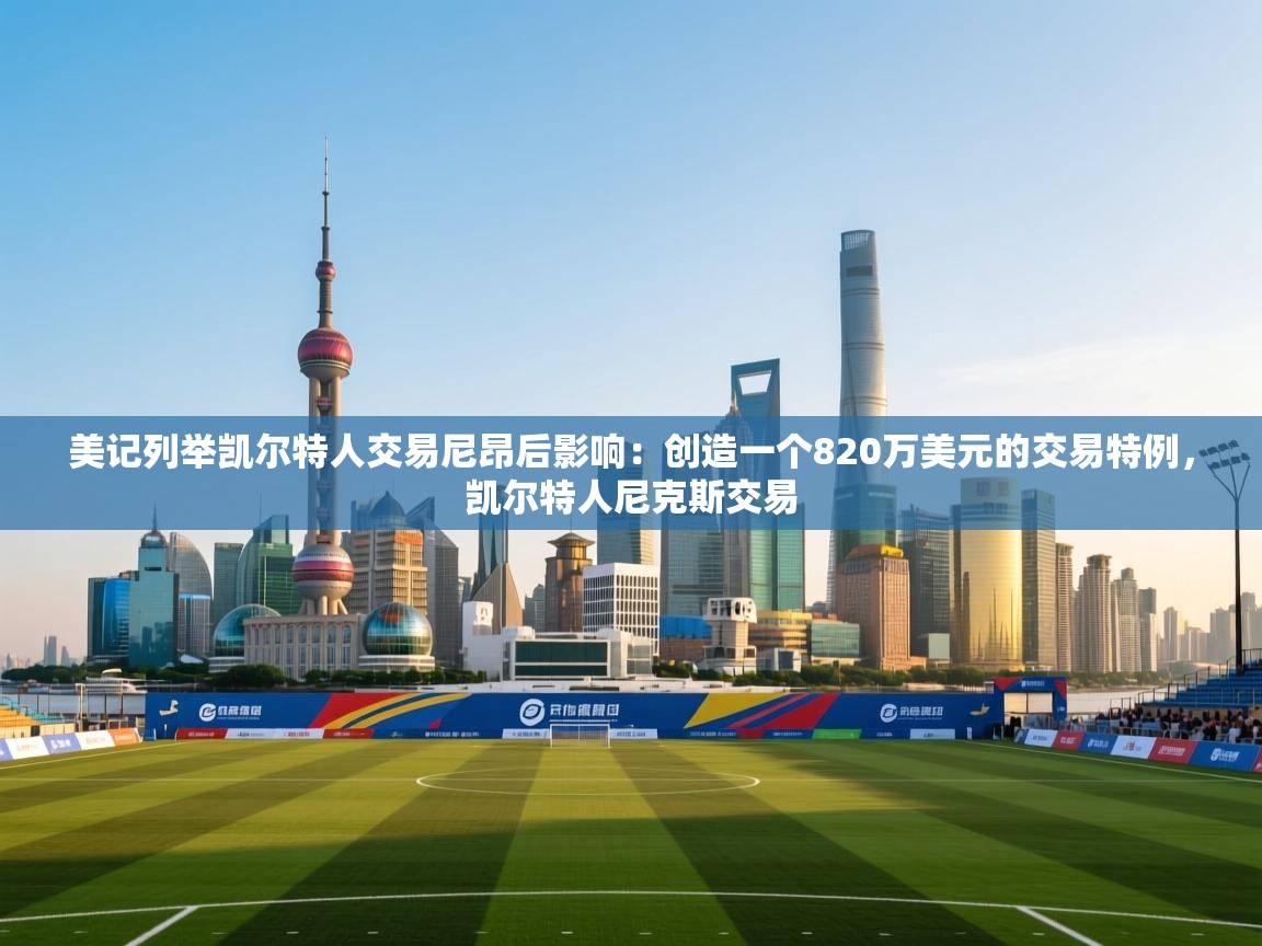 开云注册-美记列举凯尔特人交易尼昂后影响：创造一个820万美元的交易特例，凯尔特人尼克斯交易  第4张